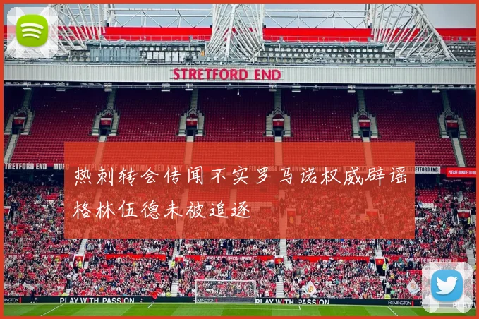 热刺转会传闻不实罗马诺权威辟谣格林伍德未被追逐