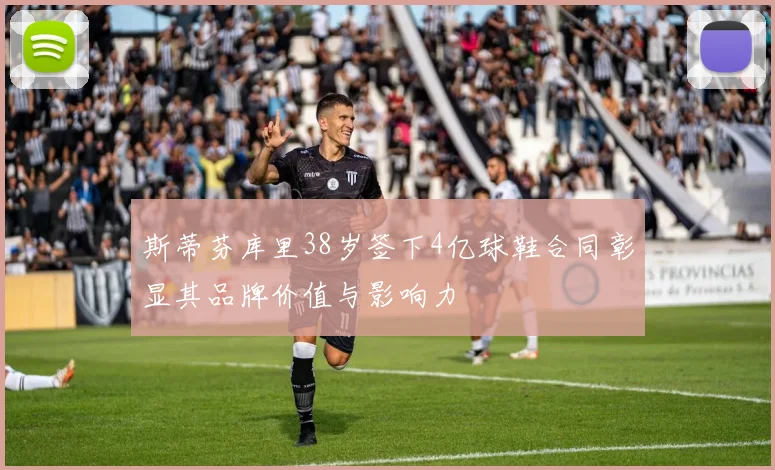 斯蒂芬库里38岁签下4亿球鞋合同彰显其品牌价值与影响力