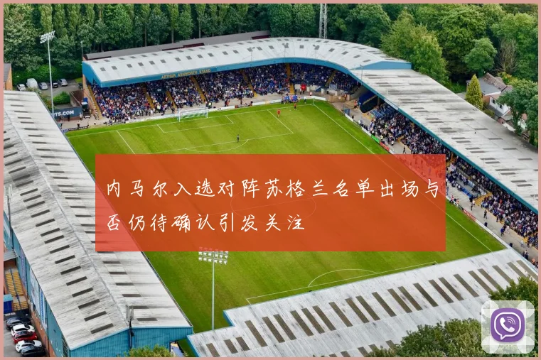 内马尔入选对阵苏格兰名单出场与否仍待确认引发关注