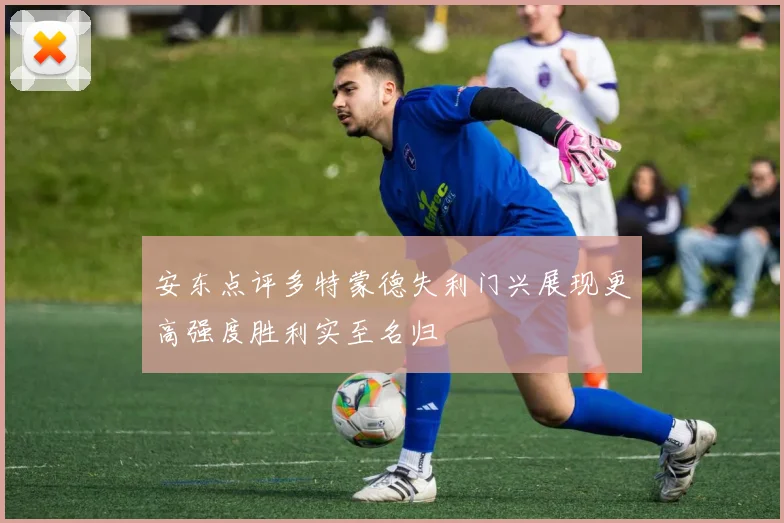 安东点评多特蒙德失利门兴展现更高强度胜利实至名归