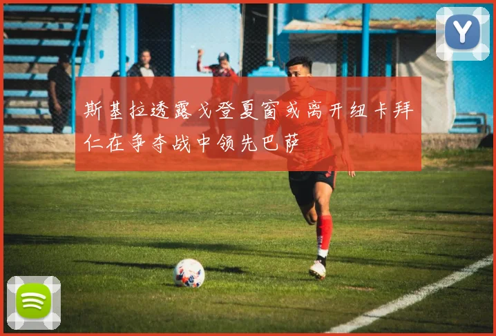 斯基拉透露戈登夏窗或离开纽卡拜仁在争夺战中领先巴萨