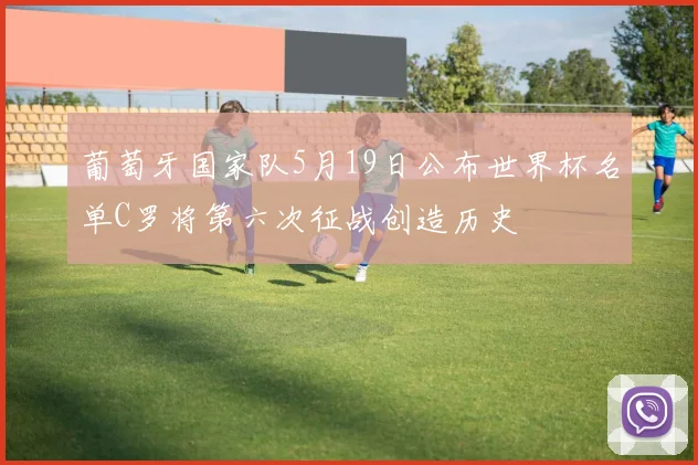 葡萄牙国家队5月19日公布世界杯名单C罗将第六次征战创造历史