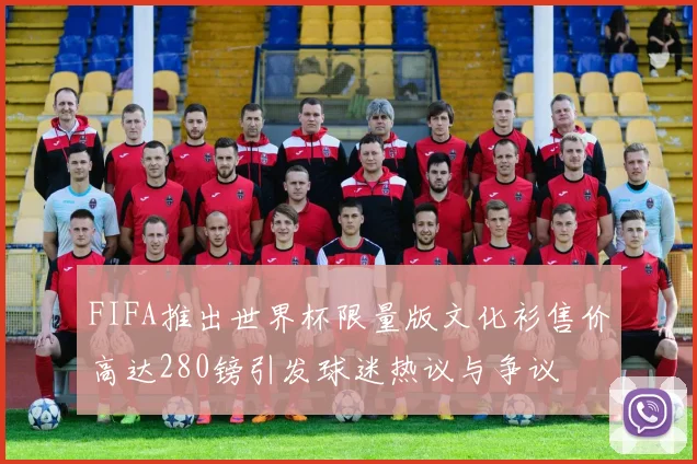 FIFA推出世界杯限量版文化衫售价高达280镑引发球迷热议与争议