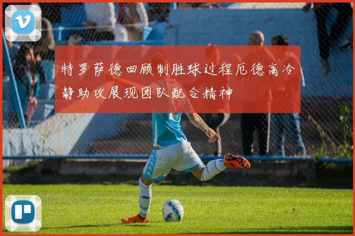 特罗萨德回顾制胜球过程厄德高冷静助攻展现团队配合精神