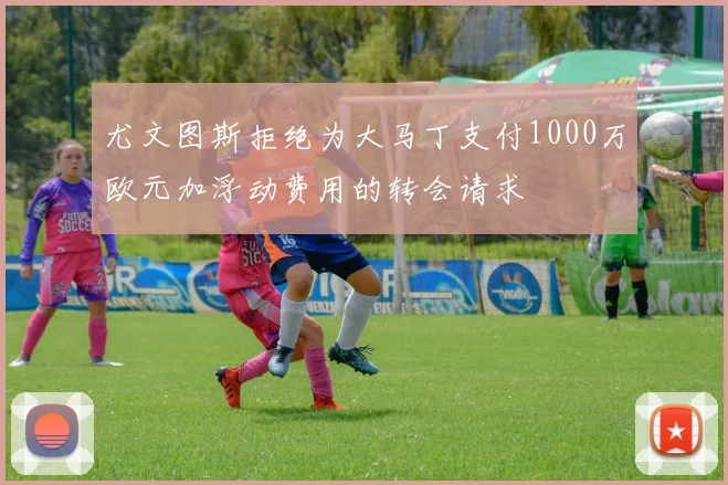 尤文图斯拒绝为大马丁支付1000万欧元加浮动费用的转会请求