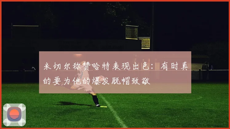 米切尔称赞哈特表现出色：有时真的要为他的爆发脱帽致敬