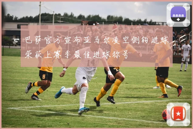 巴萨官方宣布亚马尔凌空侧钩进球荣获上赛季最佳进球称号