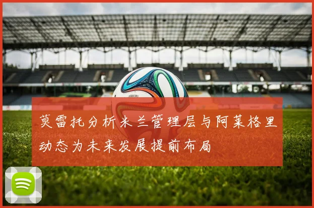 莫雷托分析米兰管理层与阿莱格里动态为未来发展提前布局