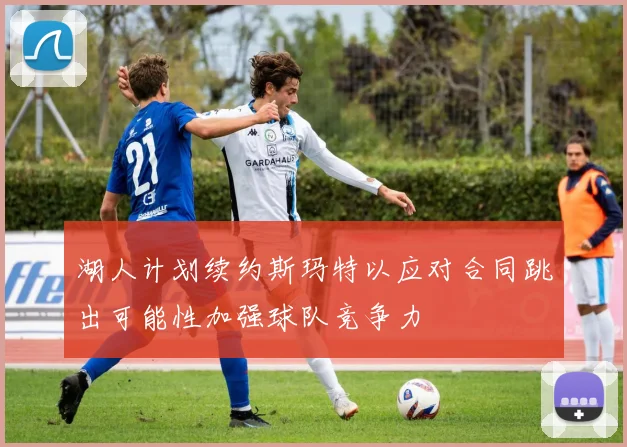 湖人计划续约斯玛特以应对合同跳出可能性加强球队竞争力