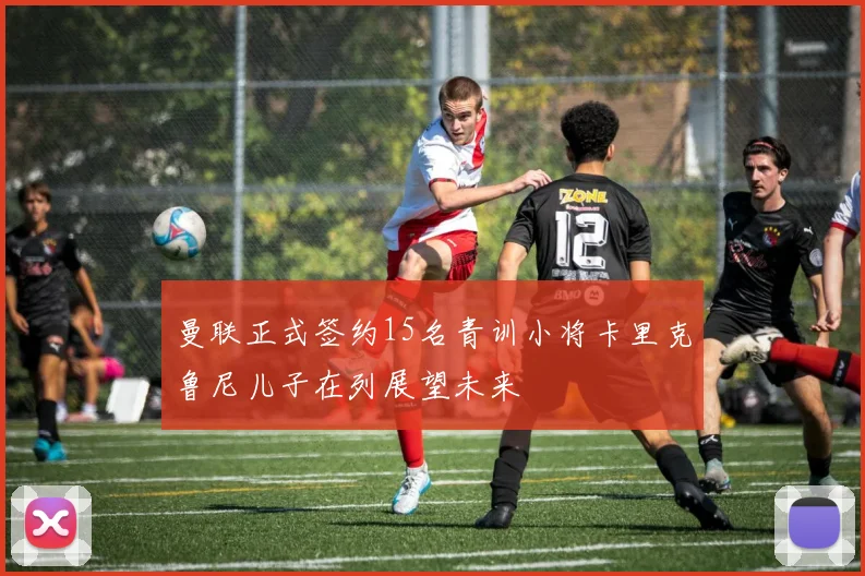 曼联正式签约15名青训小将卡里克鲁尼儿子在列展望未来